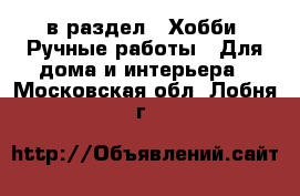  в раздел : Хобби. Ручные работы » Для дома и интерьера . Московская обл.,Лобня г.